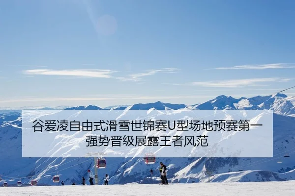 谷爱凌自由式滑雪世锦赛U型场地预赛第一 强势晋级展露王者风范