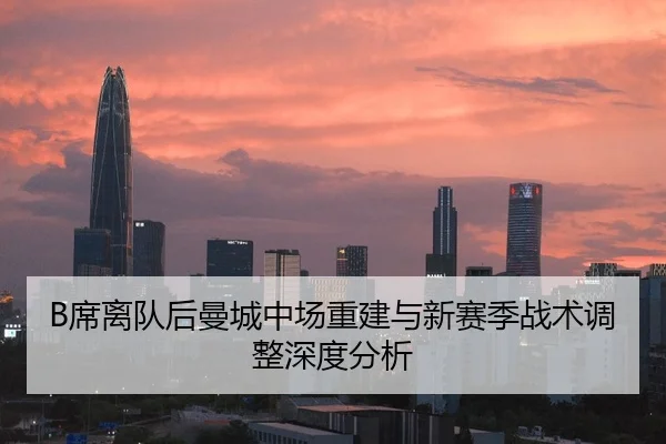 B席离队后曼城中场重建与新赛季战术调整深度分析