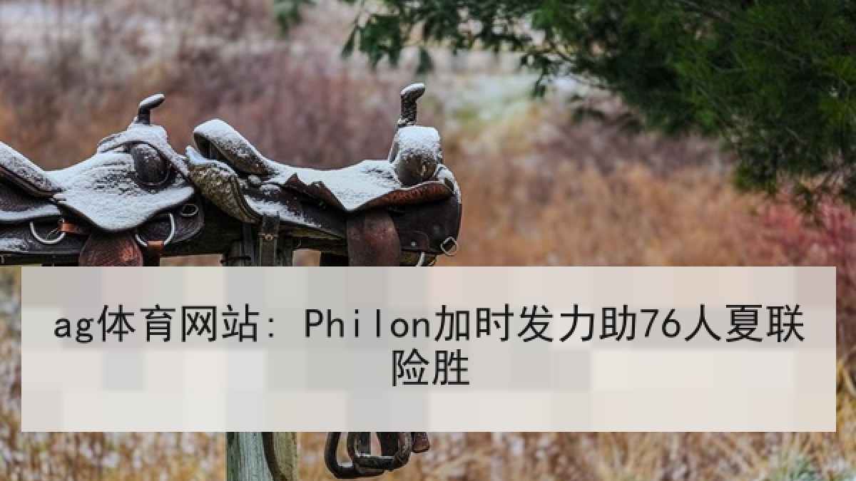 ag体育网站: Philon加时发力助76人夏联险胜 ag体育网站: Philon加时发力助76人夏联险胜