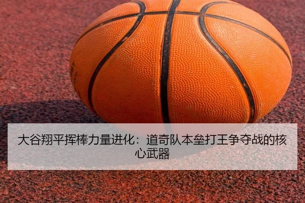 大谷翔平挥棒力量进化：道奇队本垒打王争夺战的核心武器