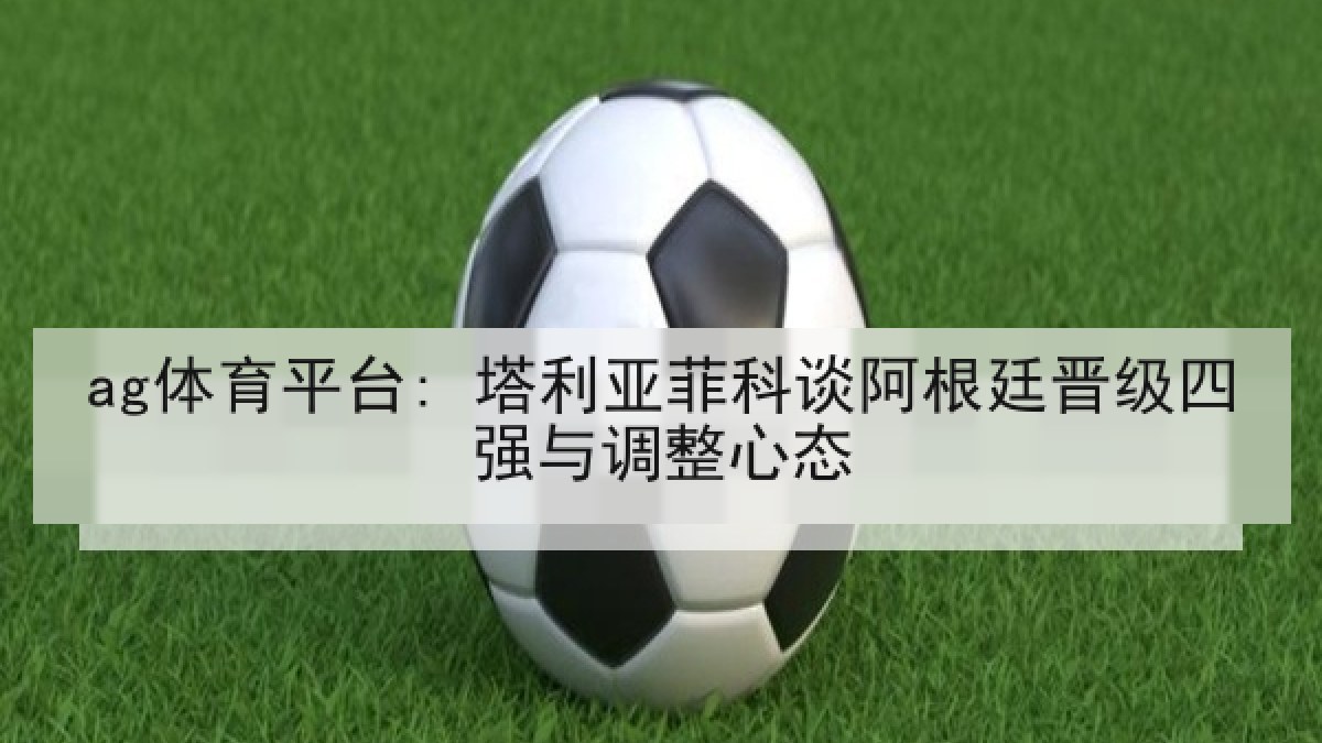 ag体育平台: 塔利亚菲科谈阿根廷晋级四强与调整心态