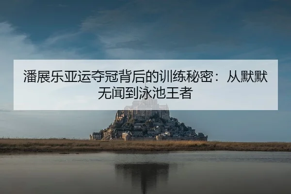 潘展乐亚运夺冠背后的训练秘密：从默默无闻到泳池王者
