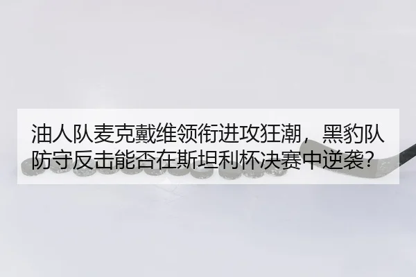 油人队麦克戴维领衔进攻狂潮，黑豹队防守反击能否在斯坦利杯决赛中逆袭？