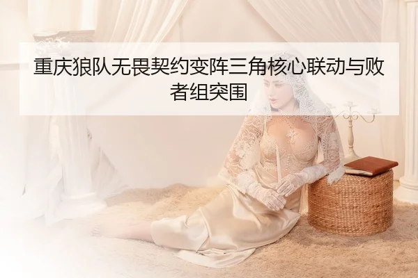 重庆狼队无畏契约变阵三角核心联动与败者组突围