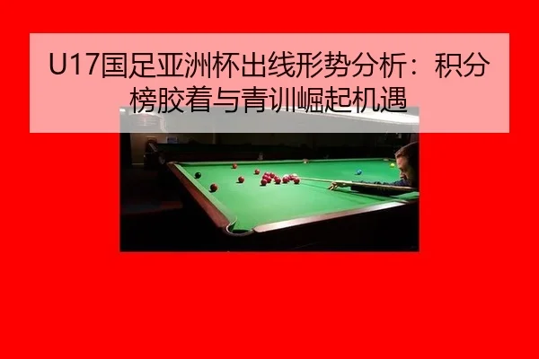 U17国足亚洲杯出线形势分析：积分榜胶着与青训崛起机遇
