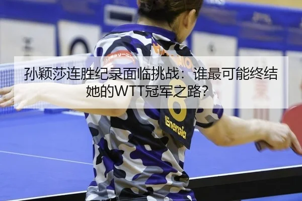 孙颖莎连胜纪录面临挑战：谁最可能终结她的WTT冠军之路？