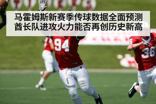 马霍姆斯新赛季传球数据全面预测酋长队进攻火力能否再创历史新高