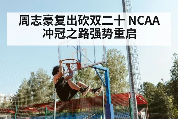 周志豪复出砍双二十 NCAA冲冠之路强势重启