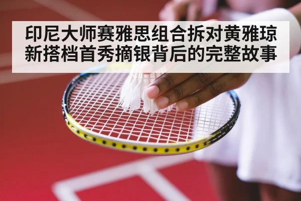 印尼大师赛雅思组合拆对黄雅琼新搭档首秀摘银背后的完整故事