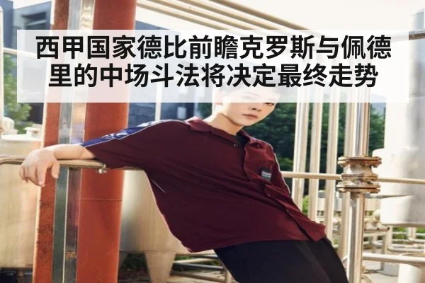 西甲国家德比前瞻克罗斯与佩德里的中场斗法将决定最终走势