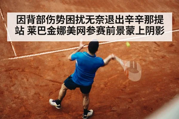 因背部伤势困扰无奈退出辛辛那提站 莱巴金娜美网参赛前景蒙上阴影