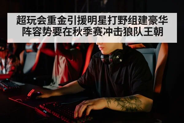 超玩会重金引援明星打野组建豪华阵容势要在秋季赛冲击狼队王朝