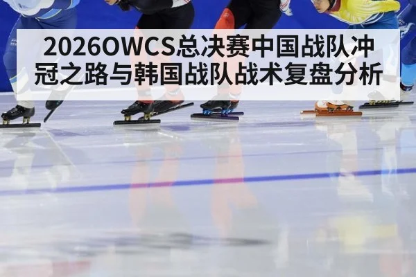 2026OWCS总决赛中国战队冲冠之路与韩国战队战术复盘分析